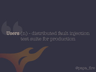 @papa_ﬁre
“Users (n) - distributed fault injection
test suite for production
 