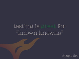 @papa_ﬁre
testing is great for
“known knowns”
 