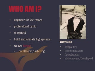 ❖ @papa_ﬁre
❖ leon@omniti.com
❖ fayerplay.com
❖ slideshare.net/LeonFayer1
THAT’S ME
WHO AM I?
๏ engineer for 20+ years
๏ professional cynic
๏ @ OmniTI
๏ build and operate big systems
๏ we are hiring!
๏ omniti.com/is/hiring
 