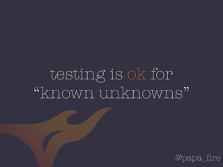 @papa_ﬁre
testing is ok for
“known unknowns”
 