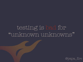 @papa_ﬁre
testing is bad for
“unknown unknowns”
 
