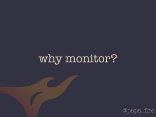 @papa_ﬁre
why monitor?
 