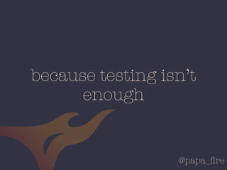 @papa_ﬁre
because testing isn’t
enough
 