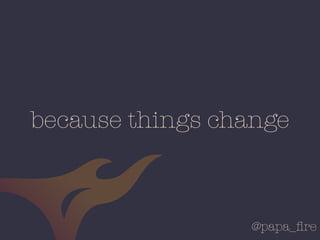 @papa_ﬁre
because things change
 