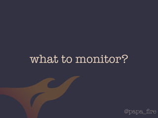 @papa_ﬁre
what to monitor?
 