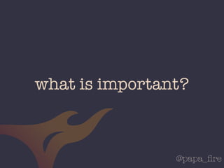 @papa_ﬁre
what is important?
 
