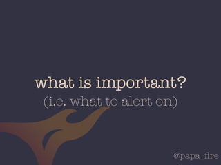 @papa_ﬁre
what is important?
(i.e. what to alert on)
 