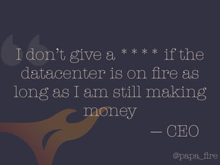 @papa_ﬁre
I don’t give a **** if the
datacenter is on ﬁre as
long as I am still making
money
“ — CEO
 