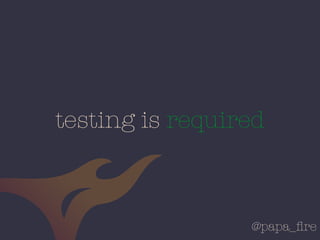 @papa_ﬁre
testing is required
 
