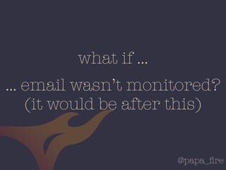 @papa_ﬁre
… email wasn’t monitored?
(it would be after this)
what if …
 