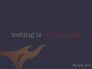 @papa_ﬁre
testing is not enough
 