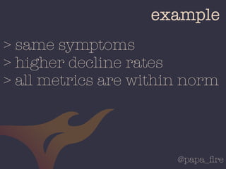 @papa_ﬁre
example
> same symptoms
> higher decline rates
> all metrics are within norm
 