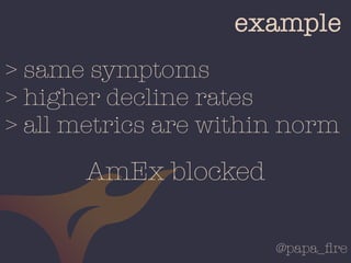@papa_ﬁre
example
> same symptoms
> higher decline rates
> all metrics are within norm
AmEx blocked
 