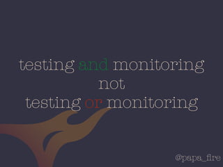 @papa_ﬁre
testing and monitoring
not
testing or monitoring
 