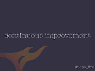 @papa_ﬁre
continuous improvement
 