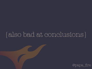 @papa_ﬁre
{also bad at conclusions}
 