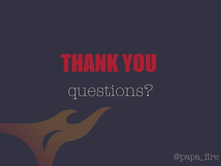 @papa_ﬁre
THANK YOU
questions?
 
