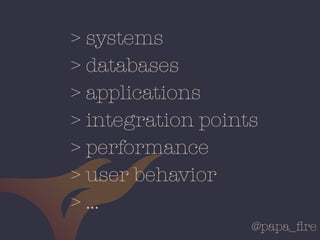 @papa_ﬁre
> systems
> databases
> applications
> integration points
> performance
> user behavior
> …
 