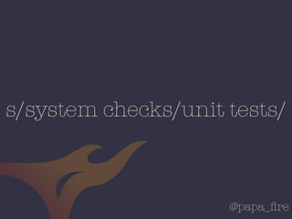 @papa_ﬁre
s/system checks/unit tests/
 