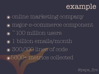 @papa_ﬁre
example
๏ online marketing company
๏ major e-commerce component
๏ ~100 million users
๏ 1 billion emails/month
๏ ...