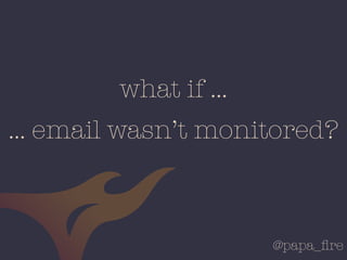 @papa_ﬁre
… email wasn’t monitored?
what if …
 