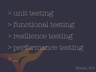 @papa_ﬁre
> unit testing
> functional testing
> resilience testing
> performance testing
> …
 