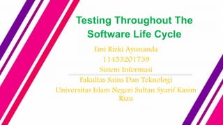 Testing Throughout The
Software Life Cycle
Emi Rizki Ayunanda
11453201739
Sistem Informasi
Fakultas Sains Dan Teknologi
Universitas Islam Negeri Sultan Syarif Kasim
Riau
 
