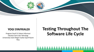 Testing Throughout The
Software Life Cycle
YOGI SYAFRIALDI
Program Studi S1 Sistem Informasi
Fakultas Sains dan Teknologi
Universitas Islam Negeri Sultan Syarif Kasim
Riau
 