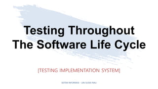 Testing Throughout
The Software Life Cycle
[TESTING IMPLEMENTATION SYSTEM]
SISTEM INFORMASI - UIN SUSKA RIAU
 