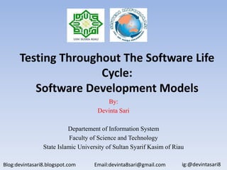 Testing Throughout The Software Life
Cycle:
Software Development Models
By:
Devinta Sari
Departement of Information System
Faculty of Science and Technology
State Islamic University of Sultan Syarif Kasim of Riau
Blog:devintasari8.blogspot.com Email:devinta8sari@gmail.com ig:@devintasari8
 