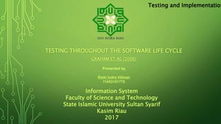 TESTING THROUGHOUT THE SOFTWARE LIFE CYCLE
GRAHAM ET.AL (2006)
Presented by
Riski Indra Hilman
11453101775
Information System
Faculty of Science and Technology
State Islamic University Sultan Syarif
Kasim Riau
2017
Testing and Implementation
 