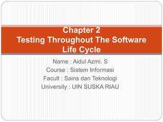 Name : Aidul Azmi. S
Course : Sistem Informasi
Facult : Sains dan Teknologi
University : UIN SUSKA RIAU
Chapter 2
Testing Throughout The Software
Life Cycle
 