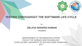 11453205433
DELICIA GENERIS HUMANI
DEPARTEMENT OF INFORMATION SYSTEM
FACULTY OF SCIENCE AND TECHNOLOGY
STATE ISLAMIC UNIVERSITY OF SULTAN SYARIF KASIM RIAU
2017
TESTING THROUGHOUT THE SOFTWARE LIFE CYCLE
by :
 
