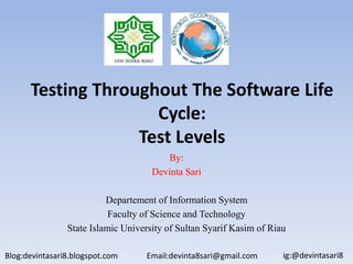 By:
Devinta Sari
Departement of Information System
Faculty of Science and Technology
State Islamic University of Sultan Syarif Kasim of Riau
Testing Throughout The Software Life
Cycle:
Test Levels
Blog:devintasari8.blogspot.com Email:devinta8sari@gmail.com ig:@devintasari8
 