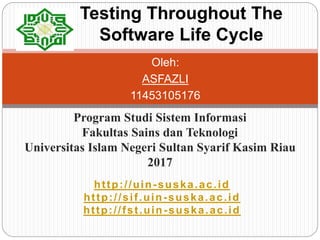 Oleh:
ASFAZLI
11453105176
Testing Throughout The
Software Life Cycle
Program Studi Sistem Informasi
Fakultas Sains dan Teknologi
Universitas Islam Negeri Sultan Syarif Kasim Riau
2017
http://uin-suska.ac.id
http://sif.uin-suska.ac.id
http://fst.uin-suska.ac.id
 