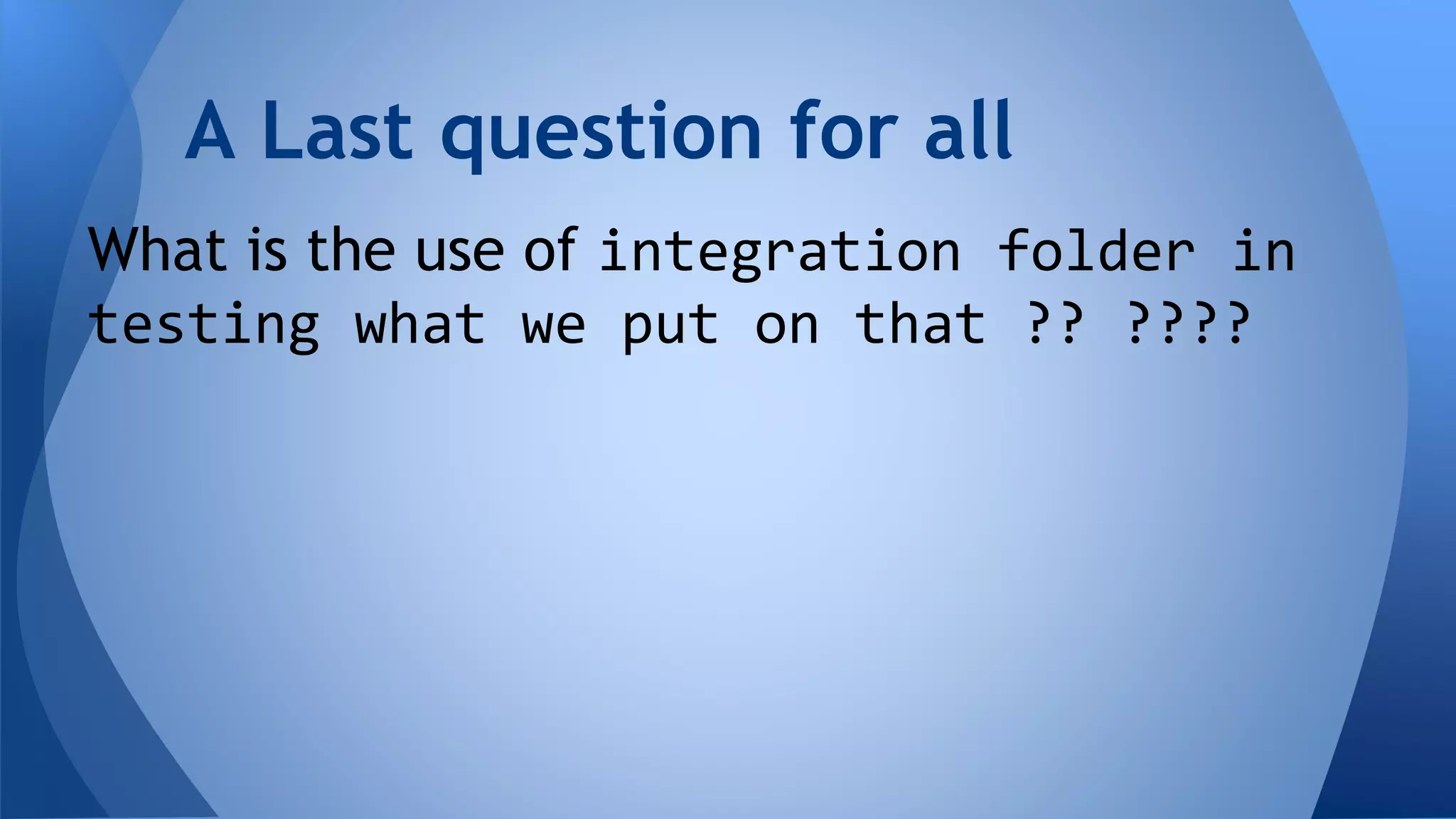 A Last question for all 
What is the use of integration folder in 
testing what we put on that ?? ???? 
 