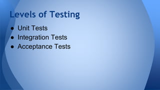 Levels of Testing 
● Unit Tests 
● Integration Tests 
● Acceptance Tests 
 