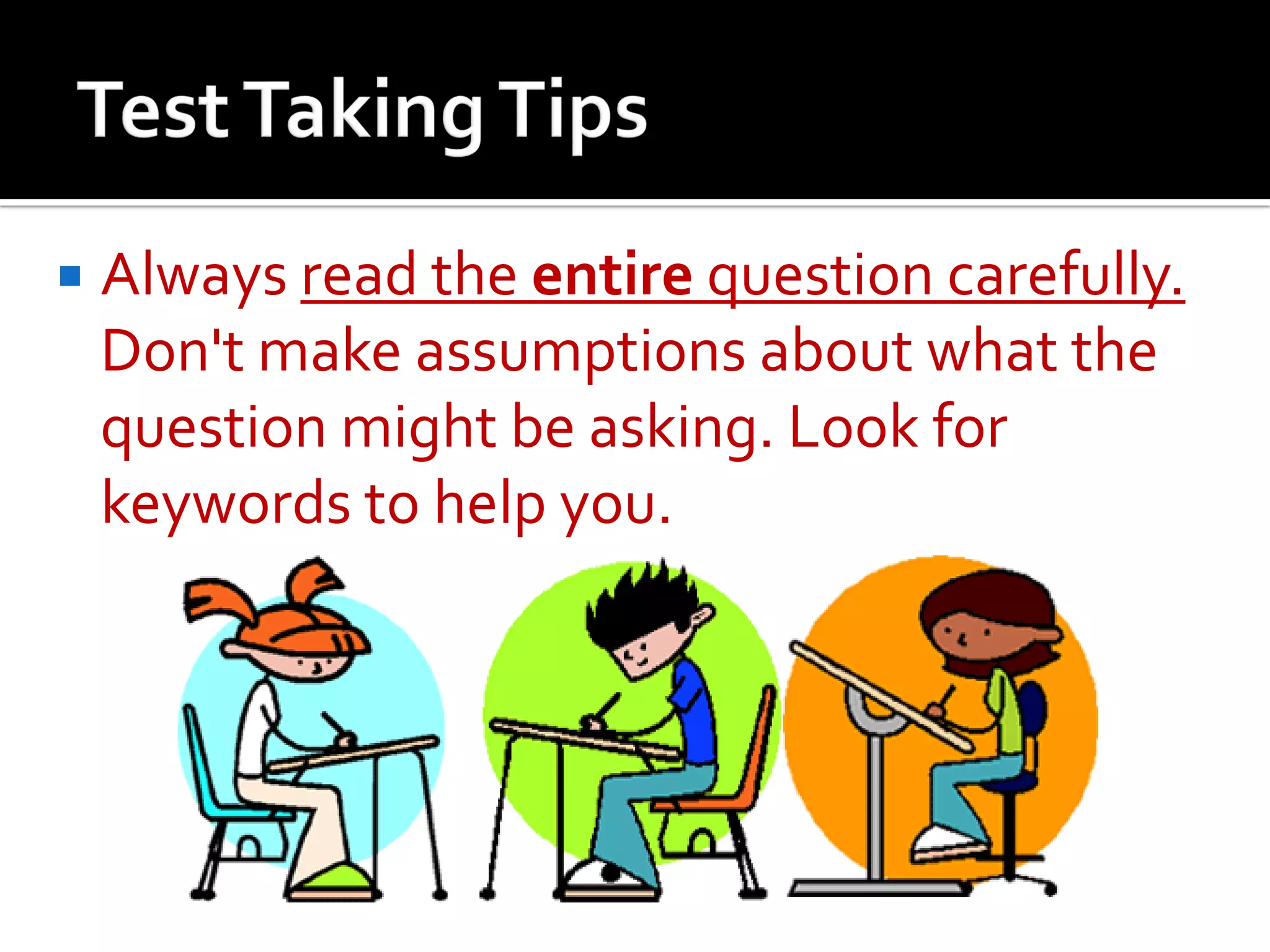  Always read the entire question carefully.
Don't make assumptions about what the
question might be asking. Look for
keywords to help you.
 