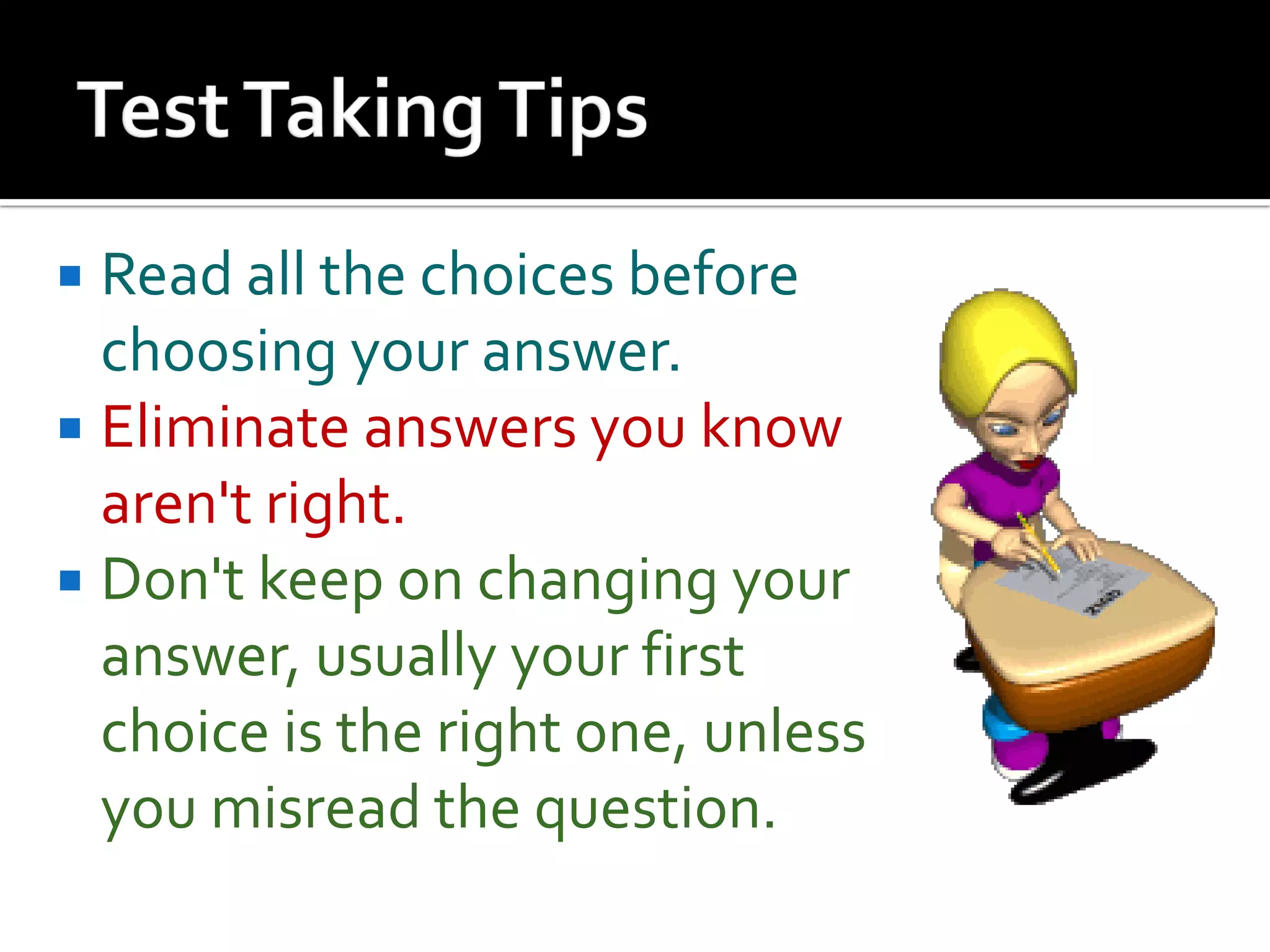  Read all the choices before
choosing your answer.
 Eliminate answers you know
aren't right.
 Don't keep on changing your
answer, usually your first
choice is the right one, unless
you misread the question.
 