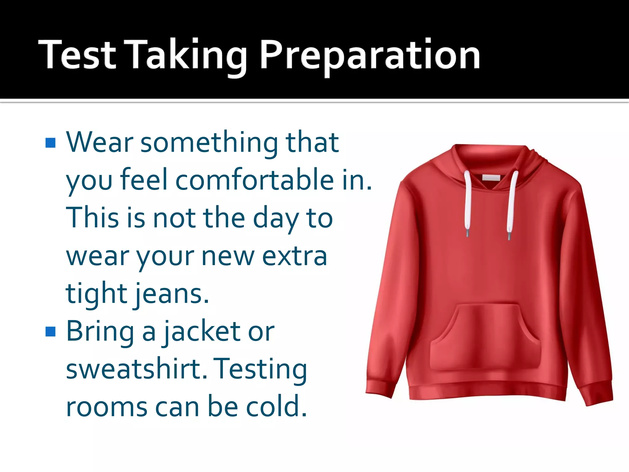  Wear something that
you feel comfortable in.
This is not the day to
wear your new extra
tight jeans.
 Bring a jacket or
sweatshirt.Testing
rooms can be cold.
 