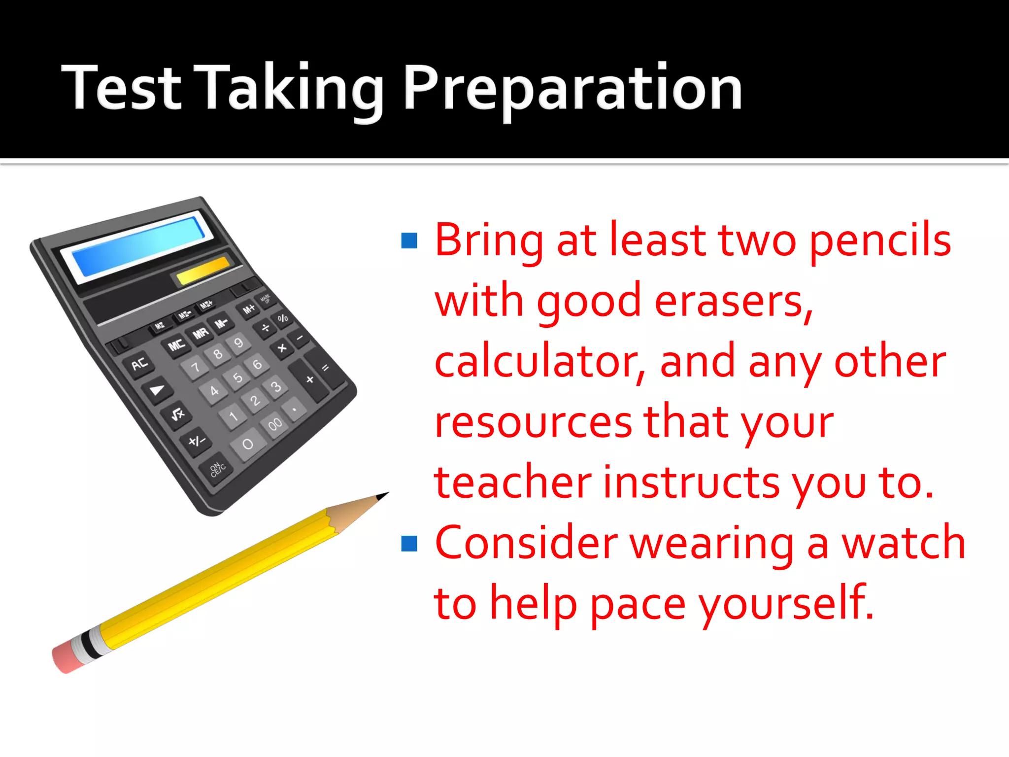  Bring at least two pencils
with good erasers,
calculator, and any other
resources that your
teacher instructs you to.
 Consider wearing a watch
to help pace yourself.
 