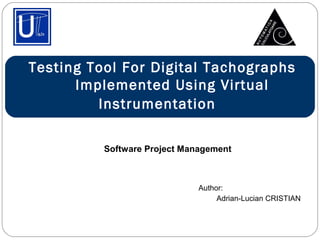 Testing Tool For Digital Tachographs
      Implemented Using Virtual
         Instrumentation

          Software Project Management



                              Author:
                                   Adrian-Lucian CRISTIAN
 