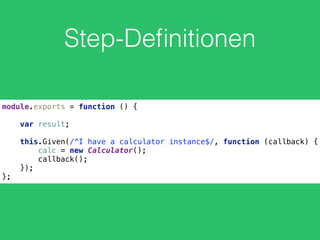 Step-Deﬁnitionen
module.exports = function () { 
 
var result; 
 
this.Given(/^I have a calculator instance$/, function (callback) { 
calc = new Calculator(); 
callback(); 
});
};
 