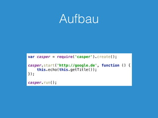 Aufbau
var casper = require('casper').create(); 
 
casper.start('http://google.de', function () { 
this.echo(this.getTitle()); 
}); 
 
casper.run();
 