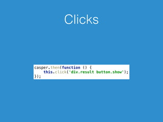 Clicks
casper.then(function () { 
this.click('div.result button.show'); 
});
 