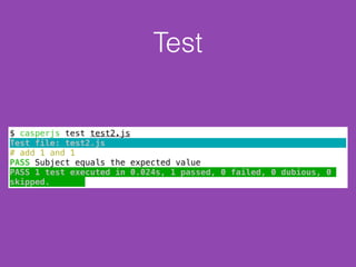 Test
$ casperjs test test2.js
Test file: test2.js
# add 1 and 1
PASS Subject equals the expected value
PASS 1 test executed in 0.024s, 1 passed, 0 failed, 0 dubious, 0
skipped.
 