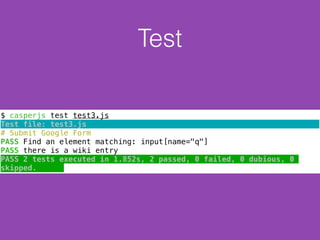 Test
$ casperjs test test3.js
Test file: test3.js
# Submit Google Form
PASS Find an element matching: input[name="q"]
PASS there is a wiki entry
PASS 2 tests executed in 1.852s, 2 passed, 0 failed, 0 dubious, 0
skipped.
 