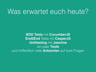 Was erwartet euch heute?
BDD Tests mit CucumberJS
End2End Tests mit CasperJS
Unittesting mit Jasmine
ein paar Tools
und hoffentlich viele Antworten auf eure Fragen
 