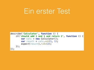 Ein erster Test
describe('Calculator', function () { 
it('should add 1 and 1 and return 2', function () { 
var calc = new Calculator(); 
var result = calc.add(1, 1); 
expect(result).toBe(2); 
}); 
});
 