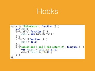 Hooks
describe('Calculator', function () { 
var calc; 
beforeEach(function () { 
calc = new Calculator(); 
}); 
afterEach(function () { 
calc = null; 
}); 
it('should add 1 and 1 and return 2', function () { 
var result = calc.add(1, 1); 
expect(result).toBe(2); 
}); 
});
 